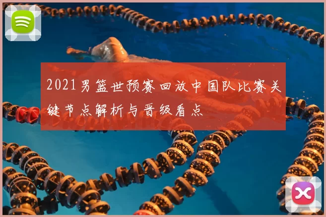 2021男篮世预赛回放中国队比赛关键节点解析与晋级看点