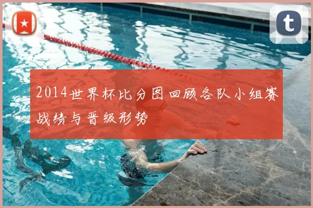 2014世界杯比分图回顾各队小组赛战绩与晋级形势