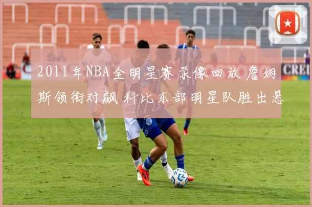 2011年NBA全明星赛录像回放 詹姆斯领衔对飙 科比东部明星队胜出悬念延续